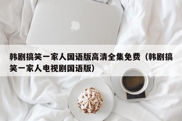 韩剧搞笑一家人国语版高清全集免费（韩剧搞笑一家人电视剧国语版）