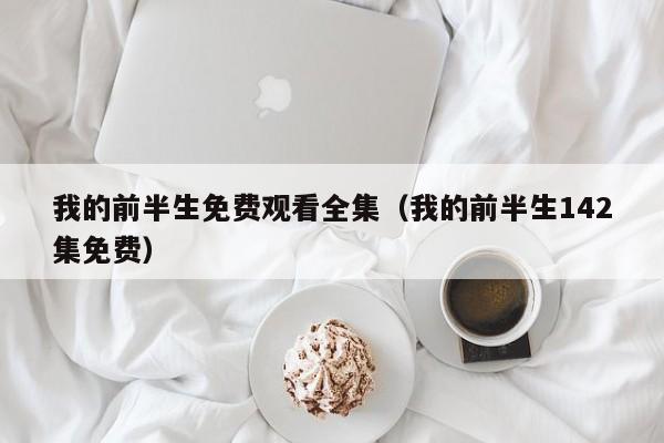 我的前半生免费观看全集（我的前半生142集免费）