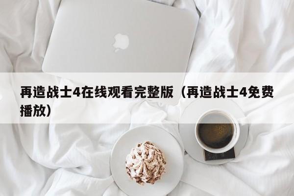 再造战士4在线观看完整版（再造战士4免费播放）