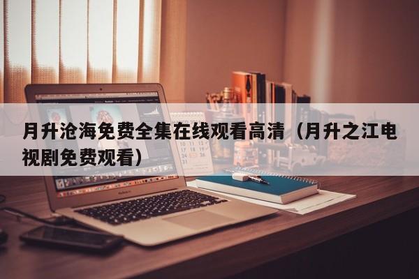 月升沧海免费全集在线观看高清（月升之江电视剧免费观看）
