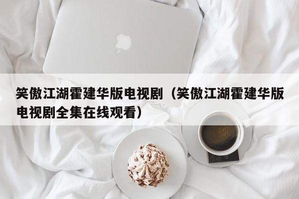 笑傲江湖霍建华版电视剧（笑傲江湖霍建华版电视剧全集在线观看）