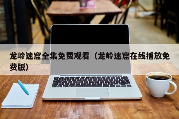 龙岭迷窟全集免费观看（龙岭迷窟在线播放免费版）