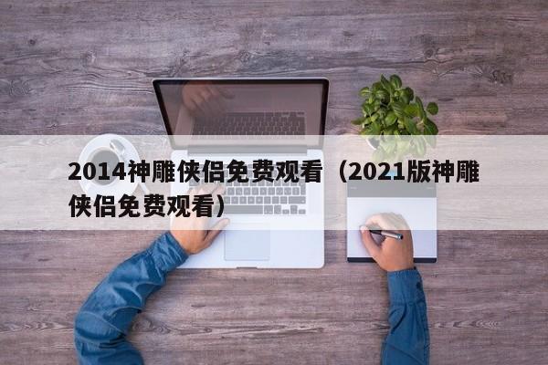 2014神雕侠侣免费观看（2021版神雕侠侣免费观看）