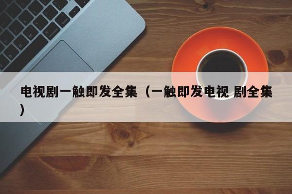 电视剧一触即发全集（一触即发电视 剧全集）