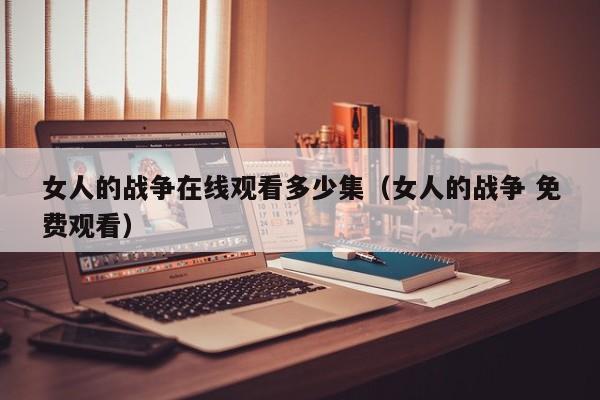 女人的战争在线观看多少集（女人的战争 免费观看）