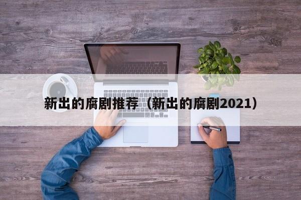新出的腐剧推荐（新出的腐剧2021）