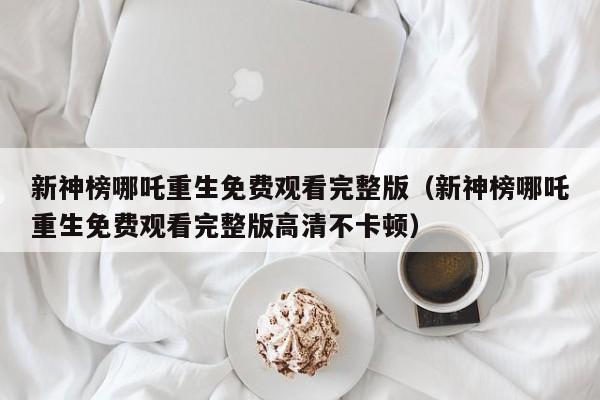 新神榜哪吒重生免费观看完整版（新神榜哪吒重生免费观看完整版高清不卡顿）