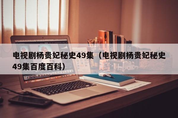 电视剧杨贵妃秘史49集（电视剧杨贵妃秘史49集百度百科）