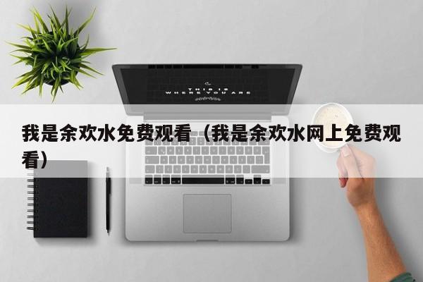 我是余欢水免费观看（我是余欢水网上免费观看）