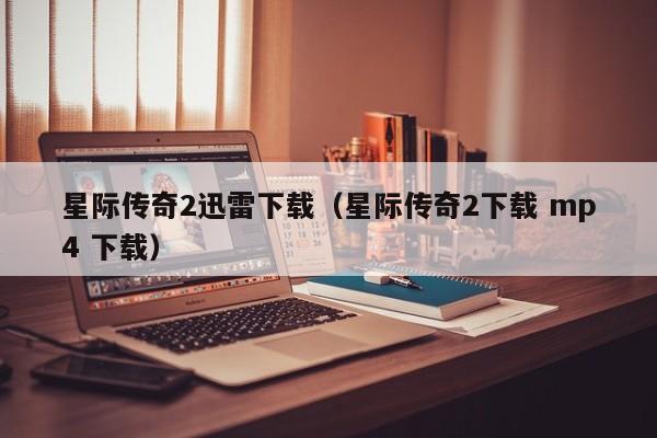 星际传奇2迅雷下载（星际传奇2下载 mp4 下载）