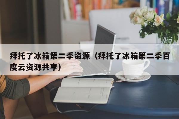 拜托了冰箱第二季资源（拜托了冰箱第二季百度云资源共享）