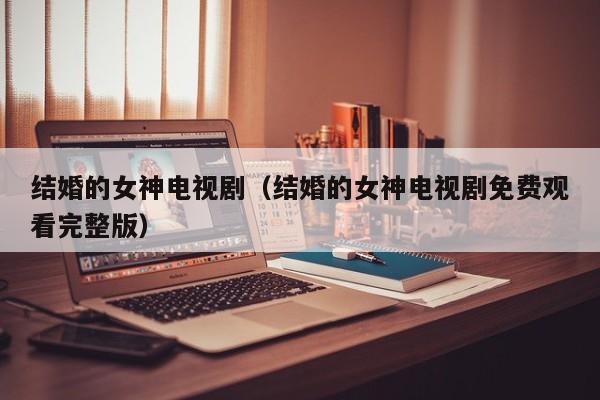 结婚的女神电视剧（结婚的女神电视剧免费观看完整版）