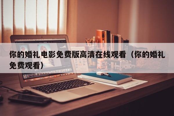 你的婚礼电影免费版高清在线观看（你的婚礼免费观看）