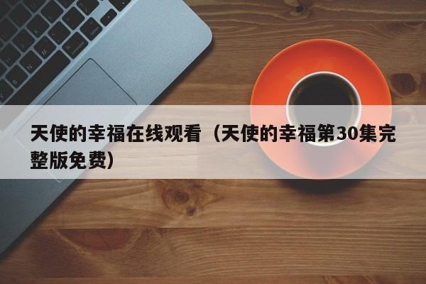 天使的幸福在线观看（天使的幸福第30集完整版免费）