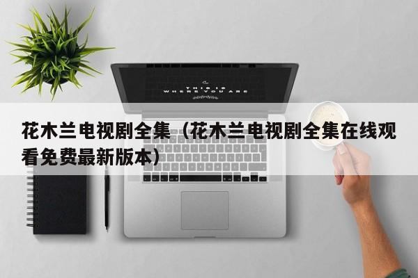 花木兰电视剧全集（花木兰电视剧全集在线观看免费最新版本）