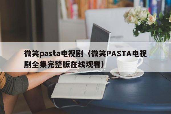 微笑pasta电视剧（微笑PASTA电视剧全集完整版在线观看）
