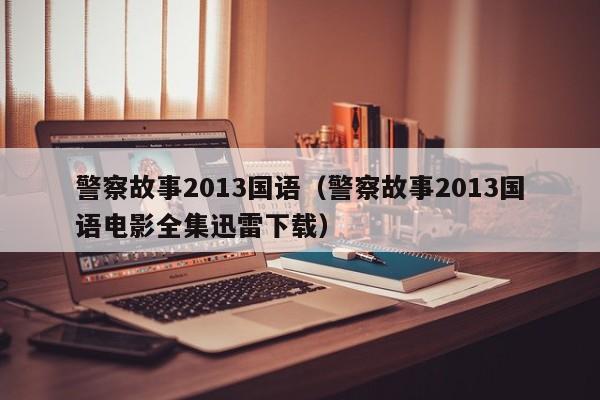 警察故事2013国语（警察故事2013国语电影全集迅雷下载）