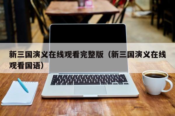 新三国演义在线观看完整版（新三国演义在线观看国语）