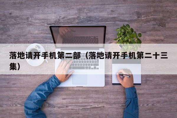 落地请开手机第二部（落地请开手机第二十三集）