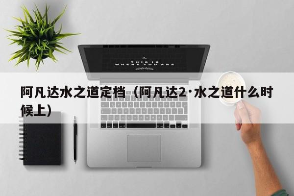 阿凡达水之道定档（阿凡达2·水之道什么时候上）