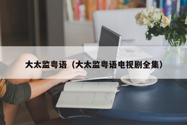 大太监粤语（大太监粤语电视剧全集）