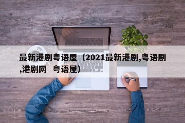 最新港剧粤语屋（2021最新港剧,粤语剧,港剧网  粤语屋）