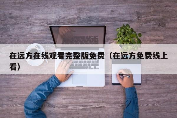 在远方在线观看完整版免费（在远方免费线上看）