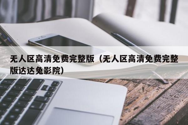 无人区高清免费完整版（无人区高清免费完整版达达兔影院）