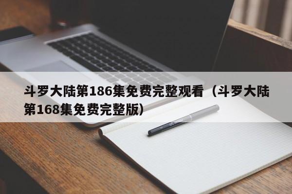 斗罗大陆第186集免费完整观看（斗罗大陆第168集免费完整版）
