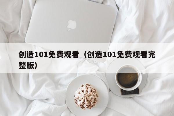 创造101免费观看（创造101免费观看完整版）