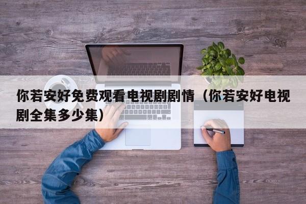 你若安好免费观看电视剧剧情（你若安好电视剧全集多少集）