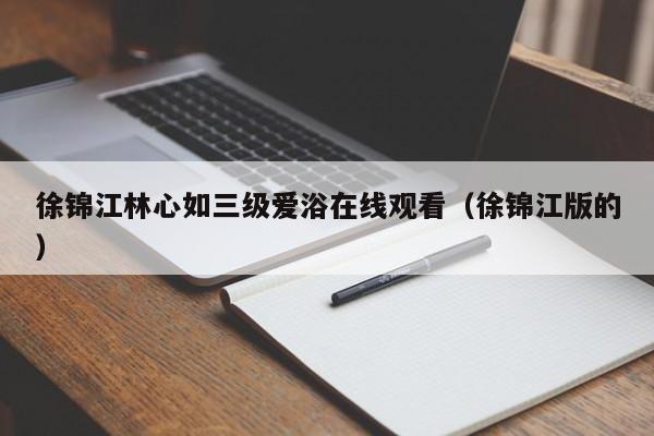 徐锦江林心如三级爱浴在线观看（徐锦江版的）