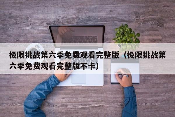 极限挑战第六季免费观看完整版（极限挑战第六季免费观看完整版不卡）
