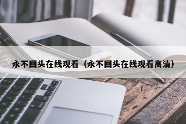 永不回头在线观看（永不回头在线观看高清）