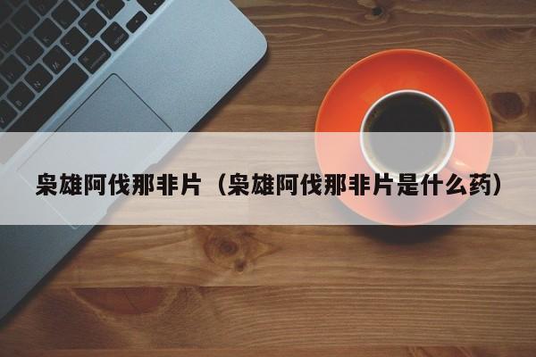 枭雄阿伐那非片（枭雄阿伐那非片是什么药）