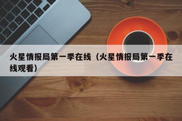 火星情报局第一季在线（火星情报局第一季在线观看）