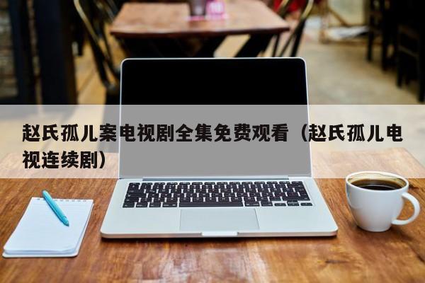 赵氏孤儿案电视剧全集免费观看（赵氏孤儿电视连续剧）