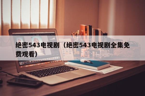 绝密543电视剧（绝密543电视剧全集免费观看）