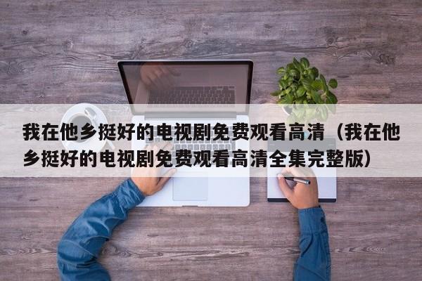 我在他乡挺好的电视剧免费观看高清（我在他乡挺好的电视剧免费观看高清全集完整版）