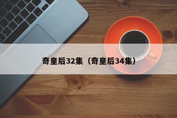 奇皇后32集（奇皇后34集）