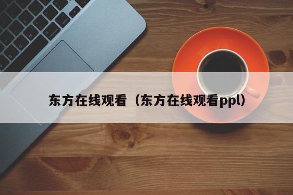 东方在线观看（东方在线观看ppl）