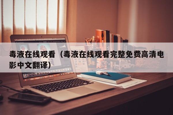 毒液在线观看（毒液在线观看完整免费高清电影中文翻译）