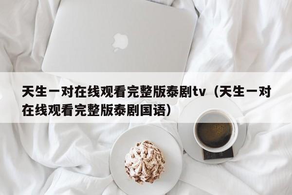 天生一对在线观看完整版泰剧tv（天生一对在线观看完整版泰剧国语）