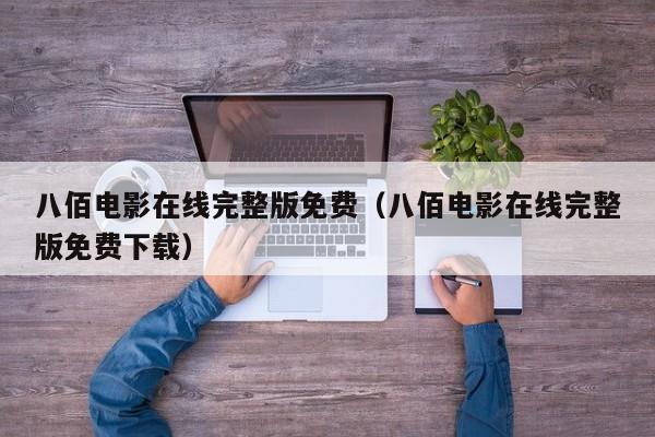 八佰电影在线完整版免费（八佰电影在线完整版免费下载）