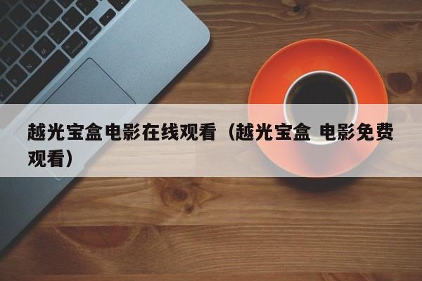 越光宝盒电影在线观看（越光宝盒 电影免费观看）