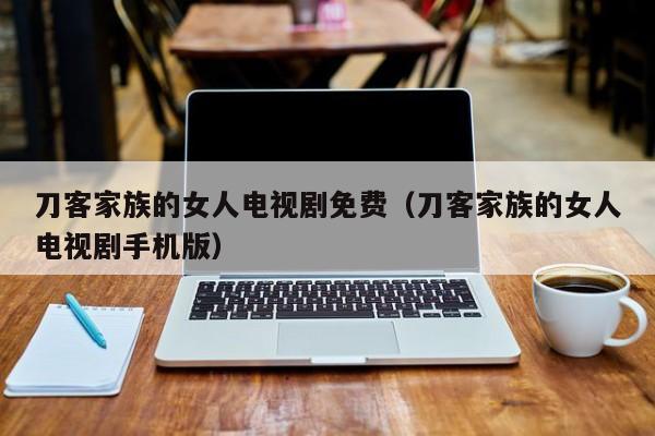 刀客家族的女人电视剧免费（刀客家族的女人电视剧手机版）