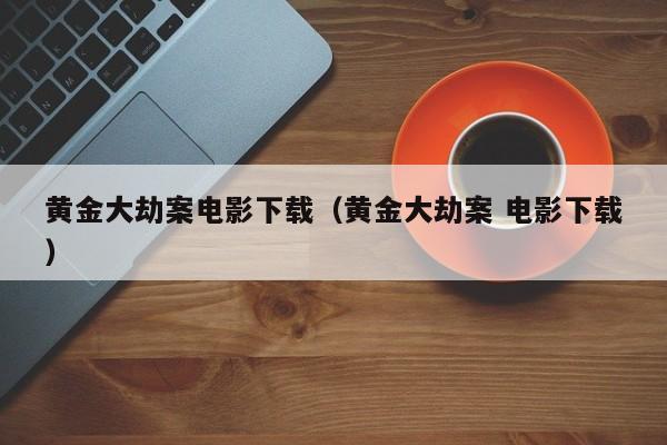 黄金大劫案电影下载（黄金大劫案 电影下载）