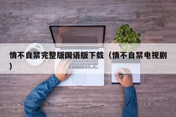 情不自禁完整版国语版下载（情不自禁电视剧）