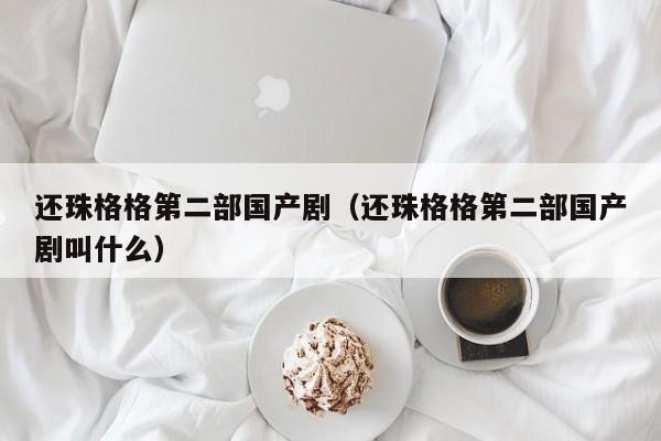 还珠格格第二部国产剧（还珠格格第二部国产剧叫什么）