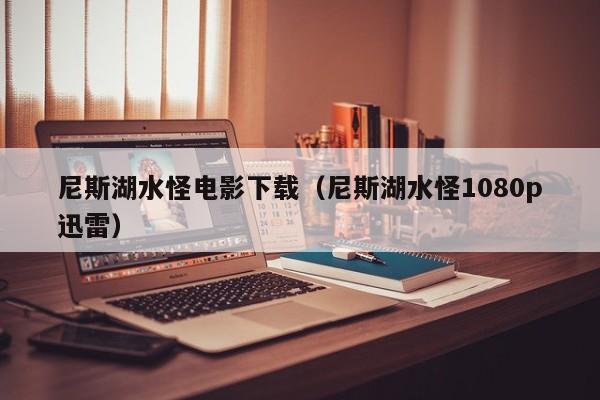 尼斯湖水怪电影下载（尼斯湖水怪1080p迅雷）